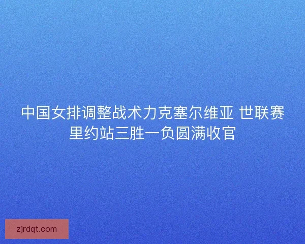 中国女排调整战术力克塞尔维亚 世联赛里约站三胜一负圆满收官