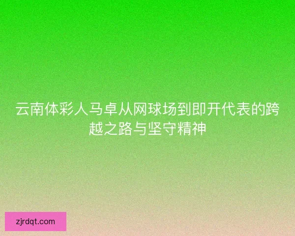 云南体彩人马卓从网球场到即开代表的跨越之路与坚守精神