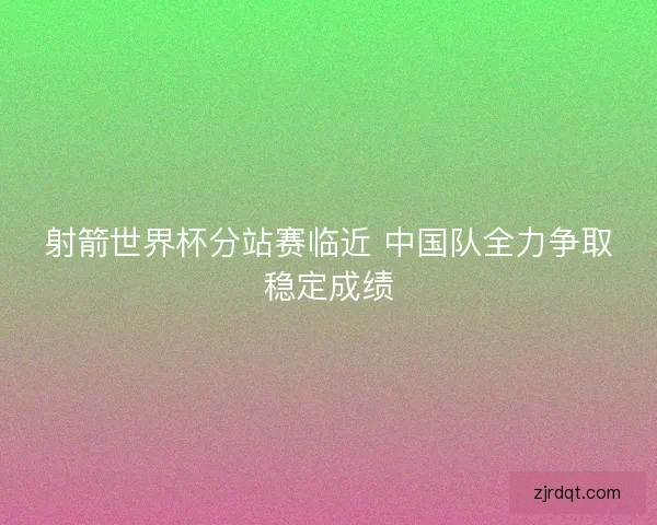 射箭世界杯分站赛临近 中国队全力争取稳定成绩