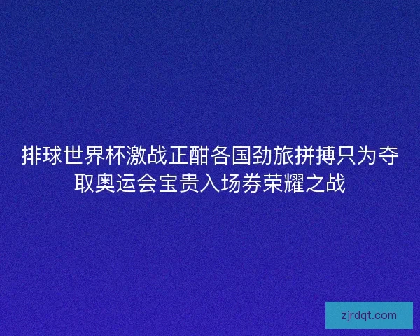 排球世界杯激战正酣各国劲旅拼搏只为夺取奥运会宝贵入场券荣耀之战