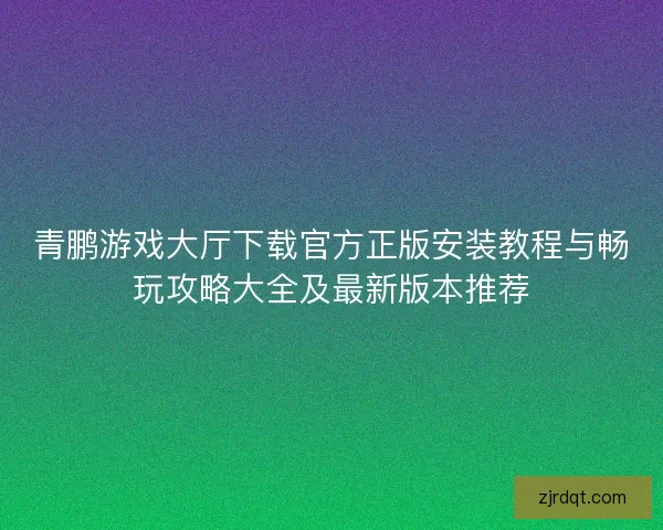 青鹏游戏大厅下载官方正版安装教程与畅玩攻略大全及最新版本推荐