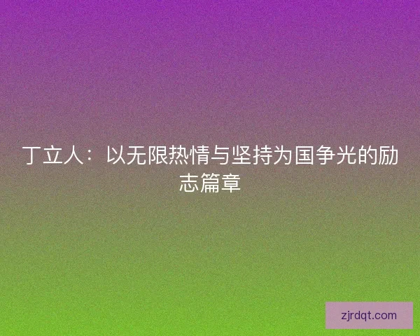 丁立人：以无限热情与坚持为国争光的励志篇章