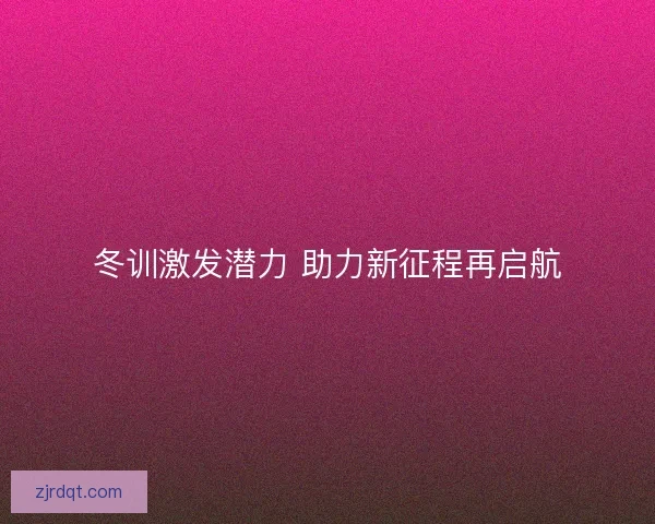 冬训激发潜力 助力新征程再启航