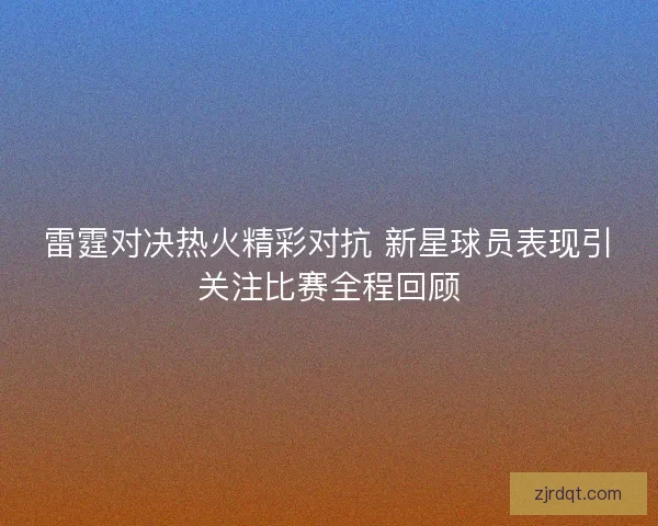 雷霆对决热火精彩对抗 新星球员表现引关注比赛全程回顾