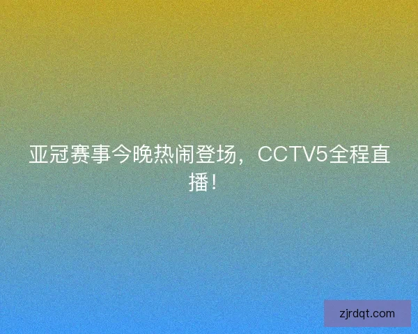 亚冠赛事今晚热闹登场，CCTV5全程直播！