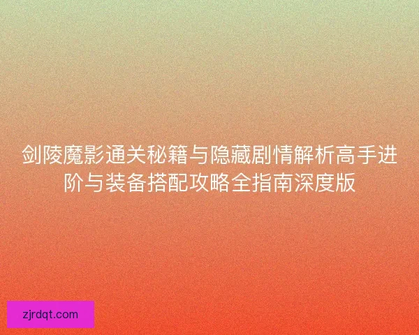 剑陵魔影通关秘籍与隐藏剧情解析高手进阶与装备搭配攻略全指南深度版