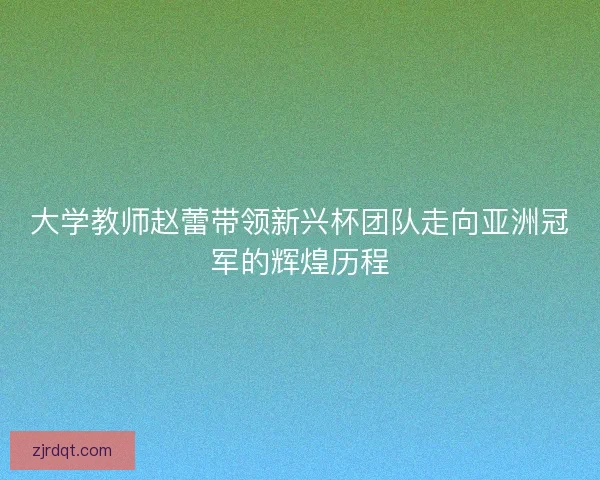 大学教师赵蕾带领新兴杯团队走向亚洲冠军的辉煌历程