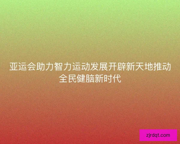 亚运会助力智力运动发展开辟新天地推动全民健脑新时代