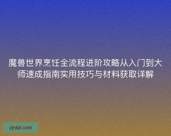 魔兽世界烹饪全流程进阶攻略从入门到大师速成指南实用技巧与材料获取详解
