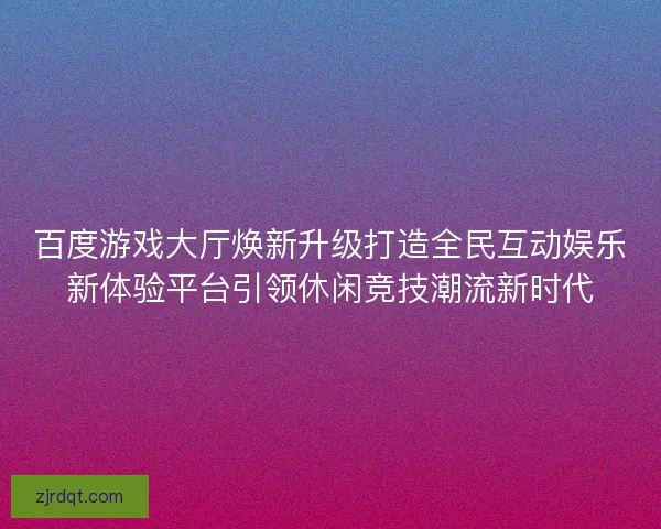 百度游戏大厅焕新升级打造全民互动娱乐新体验平台引领休闲竞技潮流新时代