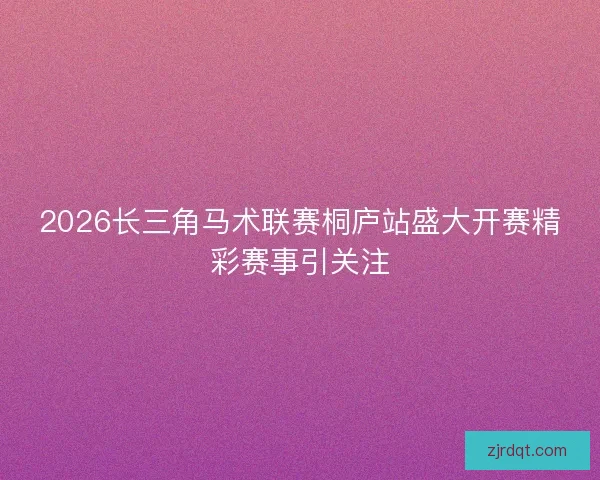 2026长三角马术联赛桐庐站盛大开赛精彩赛事引关注