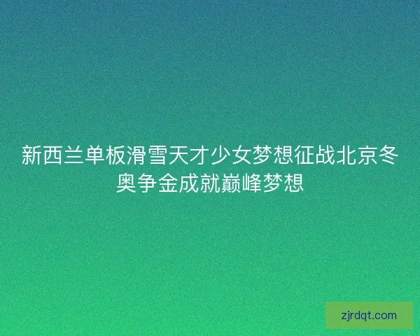 新西兰单板滑雪天才少女梦想征战北京冬奥争金成就巅峰梦想