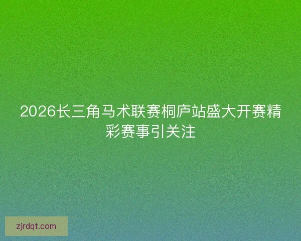 2026长三角马术联赛桐庐站盛大开赛精彩赛事引关注