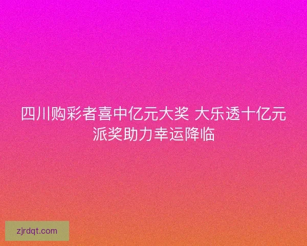 四川购彩者喜中亿元大奖 大乐透十亿元派奖助力幸运降临