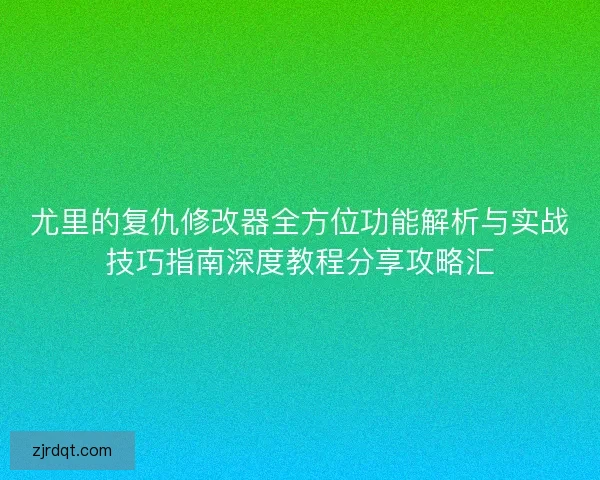 尤里的复仇修改器全方位功能解析与实战技巧指南深度教程分享攻略汇
