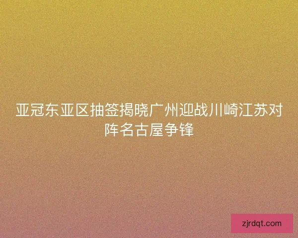 亚冠东亚区抽签揭晓广州迎战川崎江苏对阵名古屋争锋