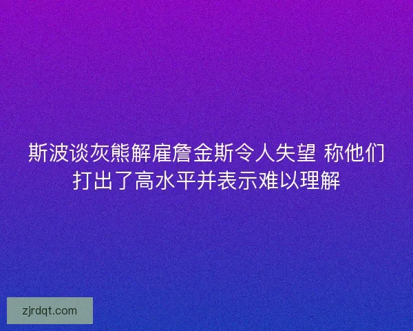 斯波谈灰熊解雇詹金斯令人失望 称他们打出了高水平并表示难以理解