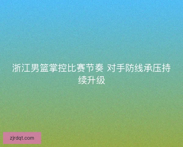 浙江男篮掌控比赛节奏 对手防线承压持续升级