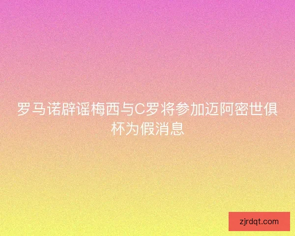 罗马诺辟谣梅西与C罗将参加迈阿密世俱杯为假消息